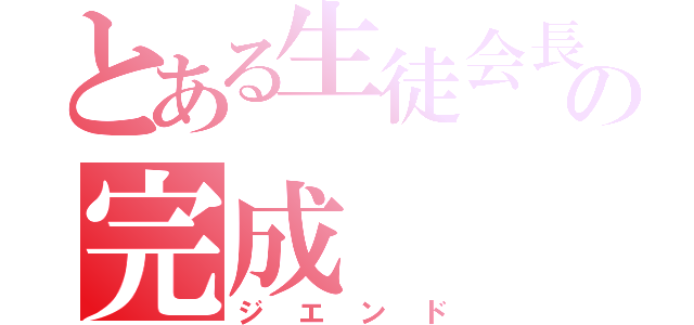 とある生徒会長の完成（ジエンド）