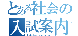 とある社会の入試案内（Ａｄｍｉｓｓｉｏｎｓ Ｉｎｆｏｒｍａｔｉｏｎ）