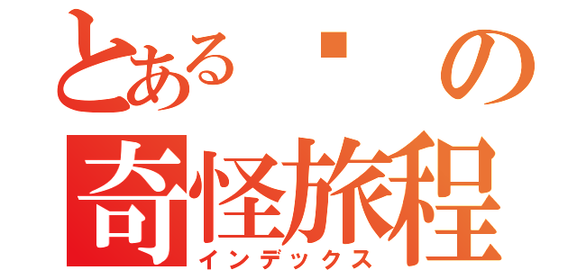 とある瑄の奇怪旅程（インデックス）