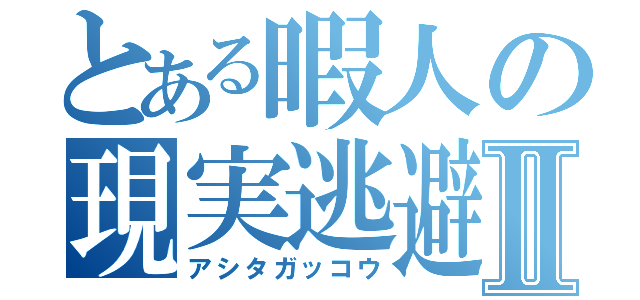 とある暇人の現実逃避Ⅱ（アシタガッコウ）