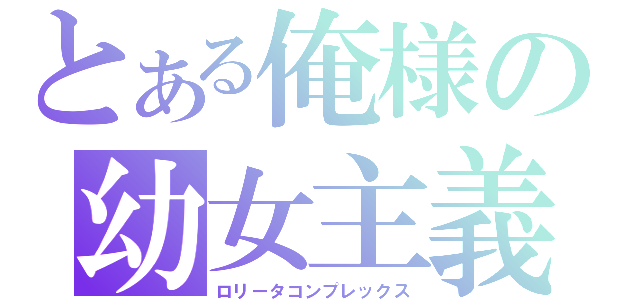 とある俺様の幼女主義（ロリータコンプレックス）