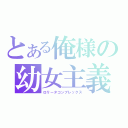 とある俺様の幼女主義（ロリータコンプレックス）