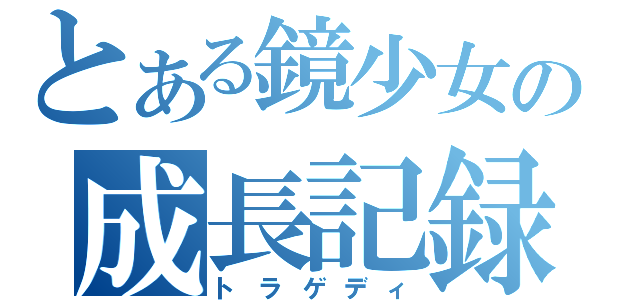 とある鏡少女の成長記録（トラゲディ）