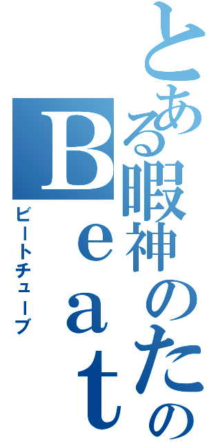 とある暇神のためのＢｅａｔＴｕｂｅ（ビートチューブ）