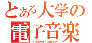 とある大学の電子音楽（デジタルサウンドプロジェクト）