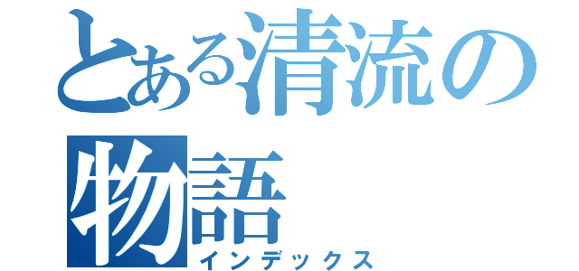 とある清流の物語（インデックス）