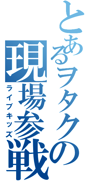 とあるヲタクの現場参戦（ライブキッズ）