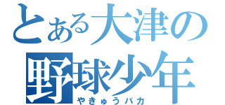 とある大津の野球少年（やきゅうバカ）