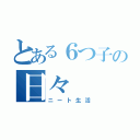 とある６つ子の日々（ニート生活）