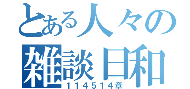 とある人々の雑談日和！（１１４５１４章）