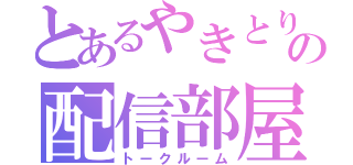 とあるやきとり先輩の配信部屋（トークルーム）