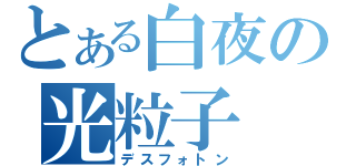 とある白夜の光粒子（デスフォトン）