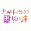 とある自分の現実逃避（エスケープ）