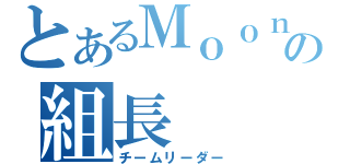 とあるＭｏｏｎの組長（チームリーダー）