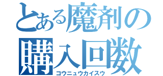 とある魔剤の購入回数（コウニュウカイスウ）