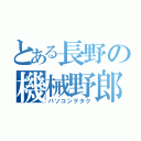 とある長野の機械野郎（パソコンヲタク）