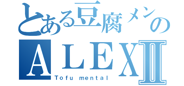 とある豆腐メンタルのＡＬＥＸⅡ（Ｔｏｆｕ ｍｅｎｔａｌ）