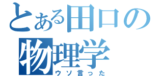 とある田口の物理学（ウソ言った）