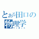 とある田口の物理学（ウソ言った）