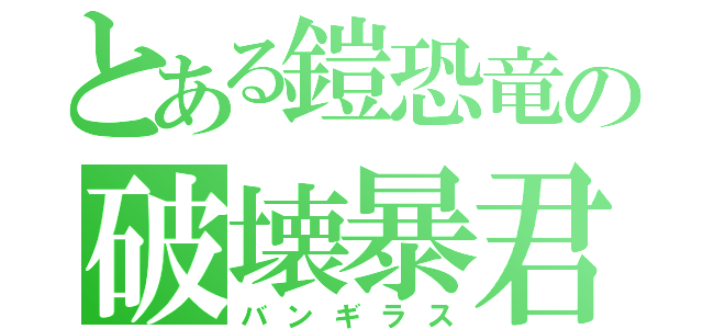 とある鎧恐竜の破壊暴君（バンギラス）