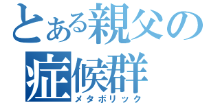 とある親父の症候群（メタボリック）