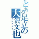 とある足立の大沢文也（ナイスガイ）