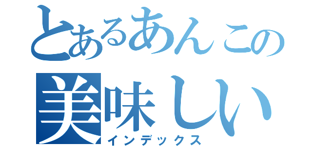 とあるあんこの美味しいご飯（インデックス）