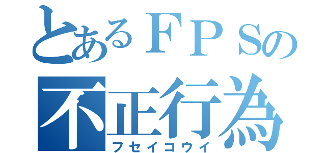 とあるＦＰＳの不正行為（フセイコウイ）