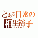 とある日常の相生裕子（バカヤロウ）