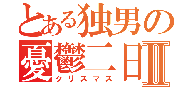 とある独男の憂鬱二日Ⅱ（クリスマス）