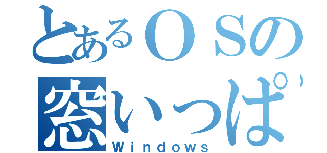 とあるＯＳの窓いっぱい（Ｗｉｎｄｏｗｓ）