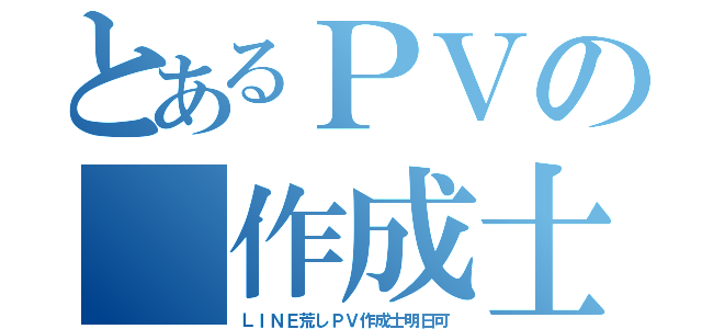 とあるＰＶの　作成士（ＬＩＮＥ荒しＰＶ作成士明日可）