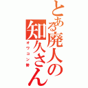 とある廃人の知久さん（笑）（オワコン勢）