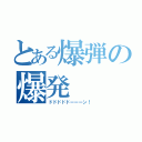 とある爆弾の爆発（ドドドドドーーーン！）