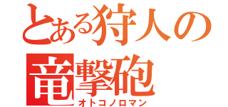 とある狩人の竜撃砲（オトコノロマン）