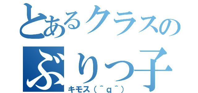 とあるクラスのぶりっ子（キモス（＾ｑ＾））