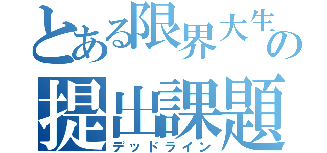 とある限界大生の提出課題（デッドライン）