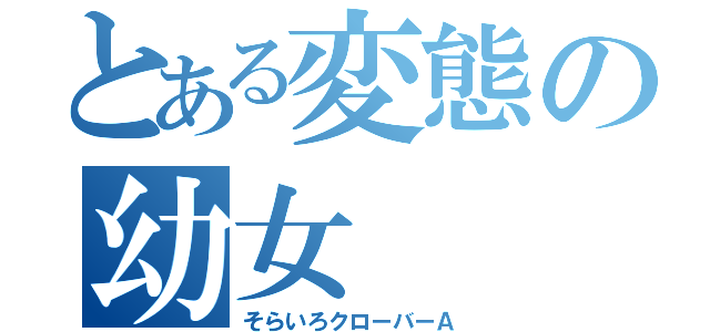 とある変態の幼女（そらいろクローバーＡ）