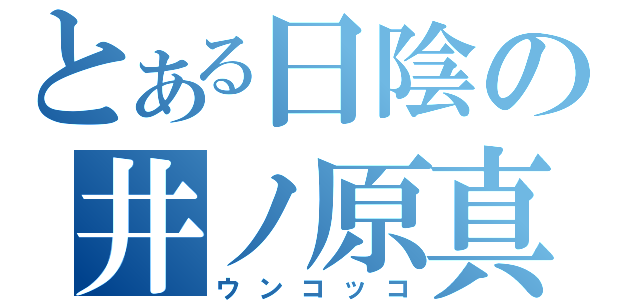 とある日陰の井ノ原真人（ウンコッコ）