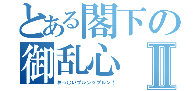 とある閣下の御乱心Ⅱ（おっ○いプルンップルン！）