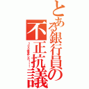 とある銀行員の不正抗議者（１００倍返しだ！！！）