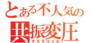 とある不人気の共振変圧器（テスラコイル）