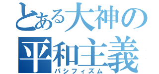 とある大神の平和主義（パシフィズム）