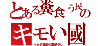 とある糞食う民のキモい國（キムチ野郎の根絶やし）