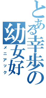 とある幸歩の幼女好（メニアック）