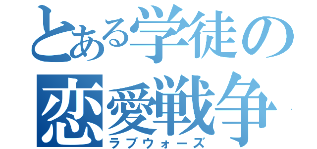 とある学徒の恋愛戦争（ラブウォーズ）