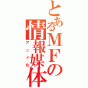 とあるＭＦの情報媒体（アニメ化）