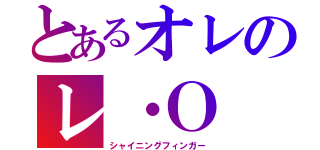 とあるオレのレ・Ｏ（シャイニングフィンガー）