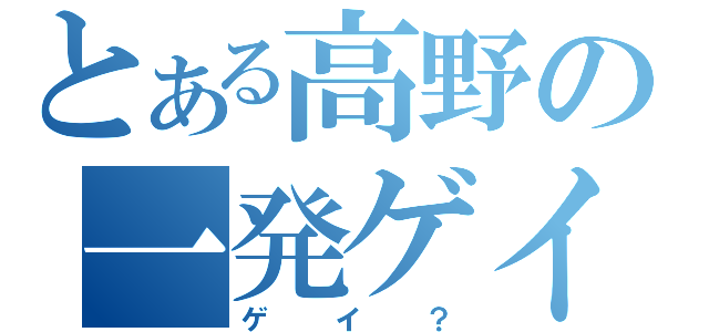 とある高野の一発ゲイ（ゲイ？）