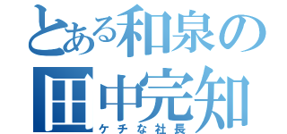 とある和泉の田中完知（ケチな社長）